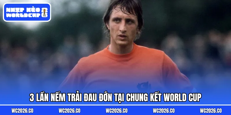 3 lần nếm trải đau đớn tại chung kết World Cup