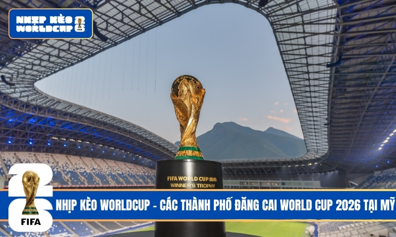 Cập nhật các thành phố đăng cai World Cup 2026 tại Mỹ