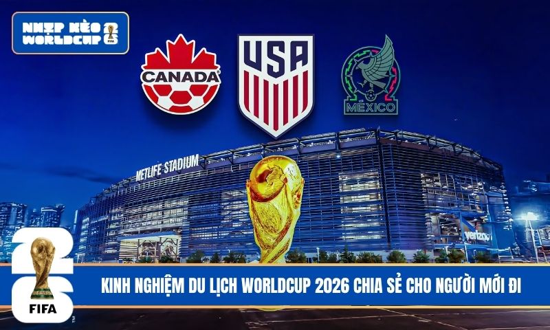Kinh nghiệm du lịch World Cup 2026 chia sẻ chi tiết cho người đi lần đầu