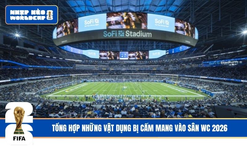 Tổng hợp những vật dụng bị cấm mang vào sân WC 2026