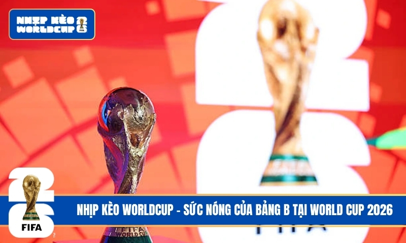 Sức nóng của Bảng B tại World Cup 2026