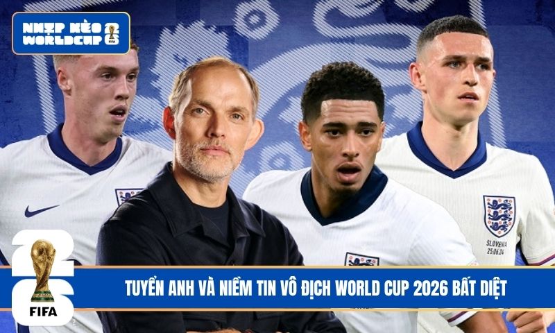Tuyển Anh và niềm tin vô địch World Cup 2026 bất diệt
