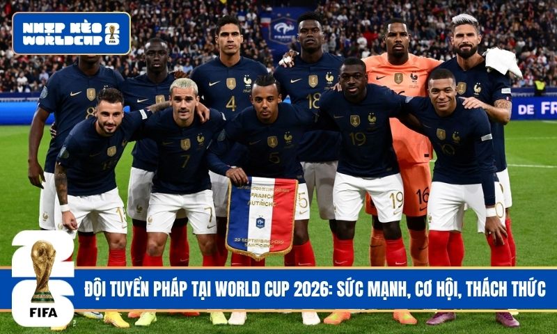 Đội tuyển Pháp tại World Cup 2026: Sức mạnh của “Gà trống Gaulois”