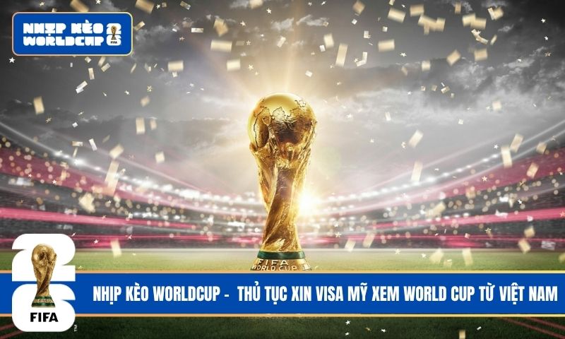 Thủ tục xin Visa Mỹ xem World Cup từ Việt Nam: Giải đáp từ A-Z