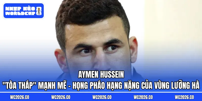 Aymen Hussein: “Tòa Tháp” Mạnh Mẽ – Họng Pháo Hạng Nặng Của Vùng Lưỡng Hà