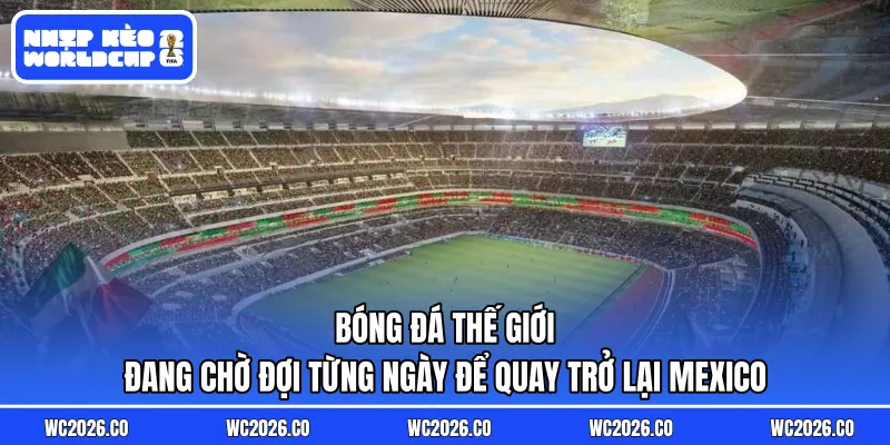 Bóng đá thế giới đang chờ đợi từng ngày để quay trở lại Mexico