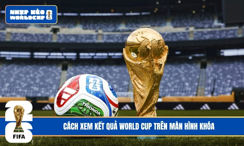 Cách Xem Kết Quả World Cup Trên Màn Hình Khóa