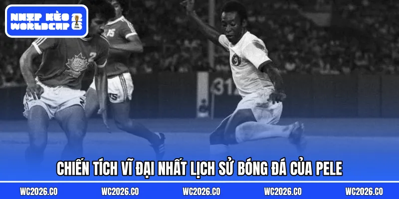 Chiến tích vĩ đại nhất lịch sử bóng đá của Pele