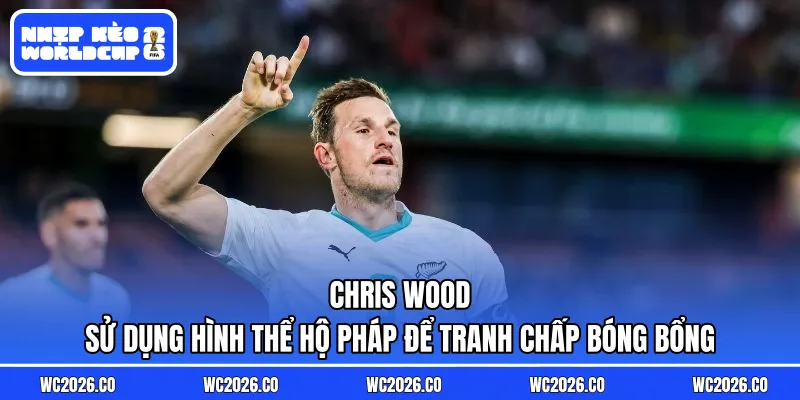 Chris Wood sử dụng hình thể hộ pháp để tranh chấp bóng bổng