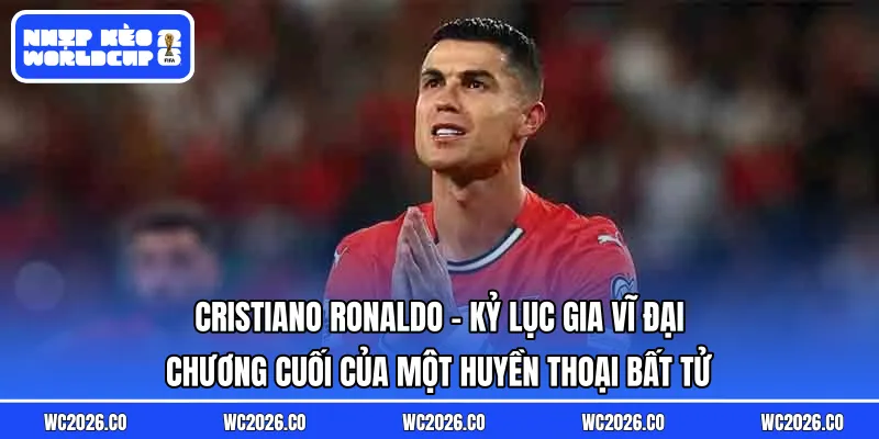 Cristiano Ronaldo: Kỷ Lục Gia Vĩ Đại – Chương Cuối Của Một Huyền Thoại Bất Tử