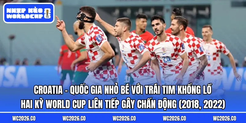Croatia – Quốc gia nhỏ bé với trái tim khổng lồ: Hai kỳ World Cup liên tiếp gây chấn động (2018, 2022)