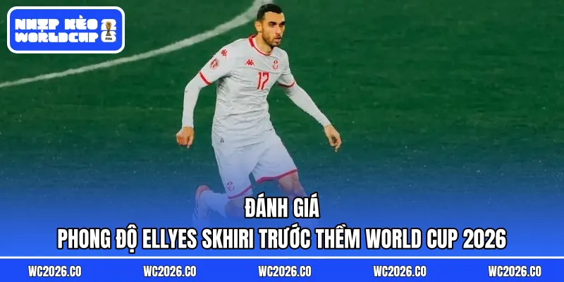 Đánh giá phong độ Ellyes Skhiri trước thềm World Cup 2026