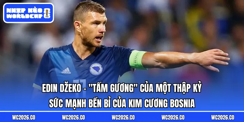 Edin Džeko: “Tấm Gương” Của Một Thập Kỷ – Sức Mạnh Bền Bỉ Của Kim Cương Bosnia