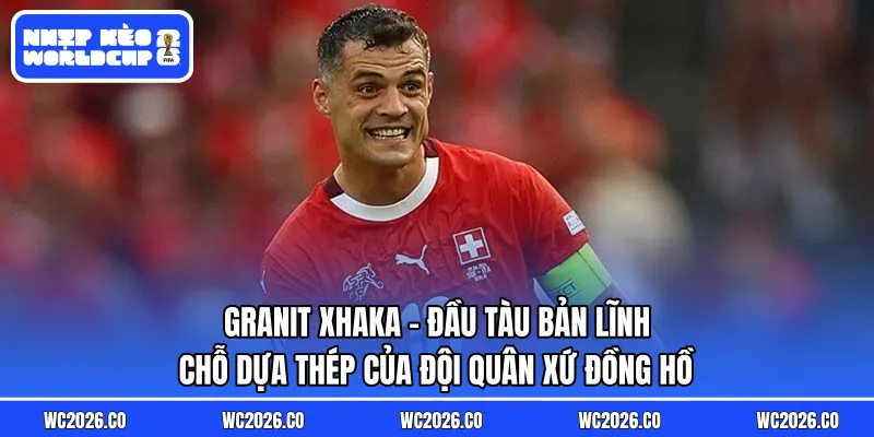 Granit Xhaka: Đầu Tàu Bản Lĩnh – Chỗ Dựa Thép Của Đội Quân Xứ Đồng Hồ