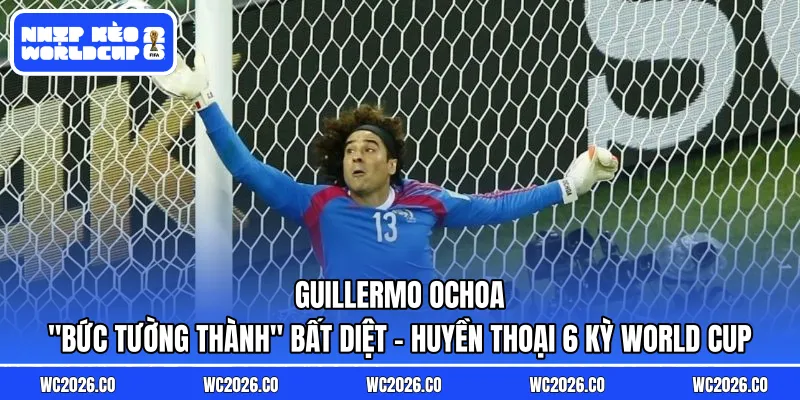 Guillermo Ochoa: “Bức Tường Thành” Bất Diệt – Huyền Thoại 6 Kỳ World Cup