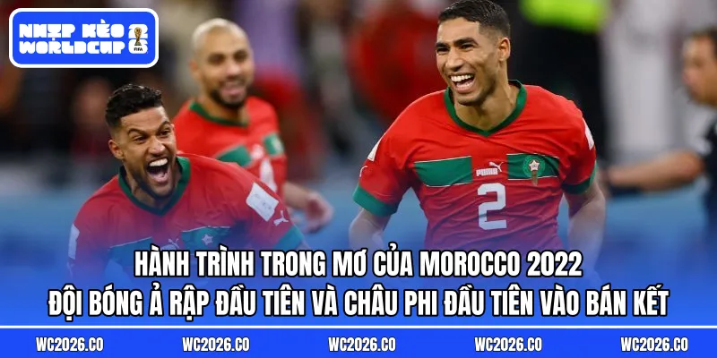 Hành trình trong mơ của Morocco 2022: Đội bóng Ả Rập đầu tiên và Châu Phi đầu tiên vào bán kết