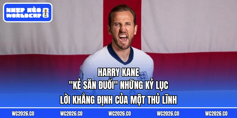 Harry Kane: "Kẻ Săn Đuổi" Những Kỷ Lục – Lời Khẳng Định Của Một Thủ Lĩnh