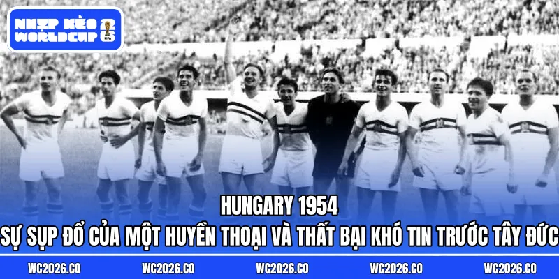 Hungary 1954 – Sự Sụp Đổ Của Một Huyền Thoại: Đội quân “Magical Magyars” và thất bại khó tin trước Tây Đức