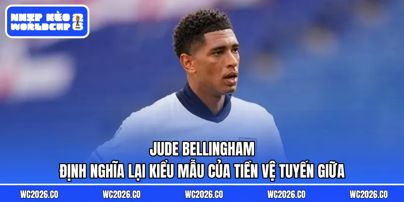 Jude Bellingham định nghĩa lại kiểu mẫu của tiền vệ tuyến giữa