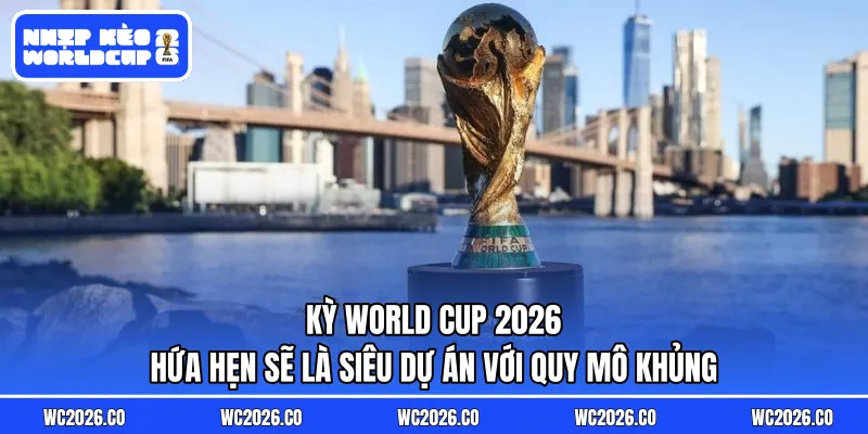 Kỳ World Cup 2026 hứa hẹn sẽ là siêu dự án với quy mô khủng