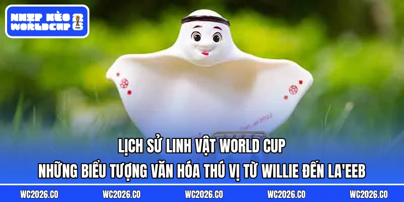 Lịch sử linh vật World Cup: Những biểu tượng văn hóa thú vị từ Willie đến La’eeb