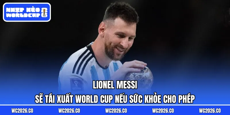 Lionel Messi sẽ tái xuất World Cup nếu sức khỏe cho phép