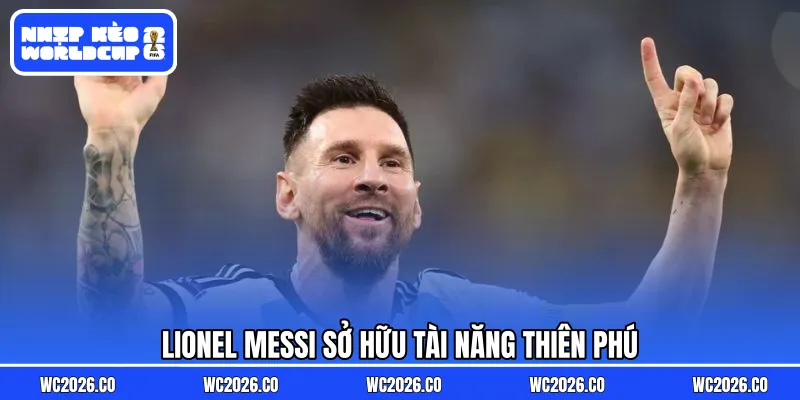 Lionel Messi sở hữu tài năng thiên phú