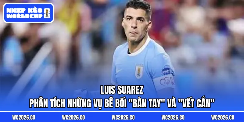 Luis Suarez – Người anh hùng hay kẻ phản diện: Phân tích những vụ bê bối “bàn tay” và “vết cắn”