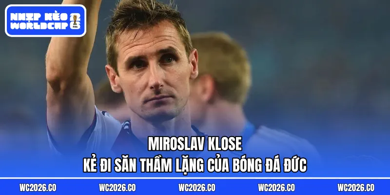 Miroslav Klose – Kẻ Đi Săn Thầm Lặng Của Bóng Đá Đức