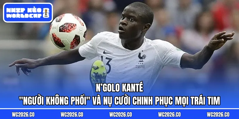 N’Golo Kanté: "Người Không Phổi" Và Nụ Cười Chinh Phục Mọi Trái Tim