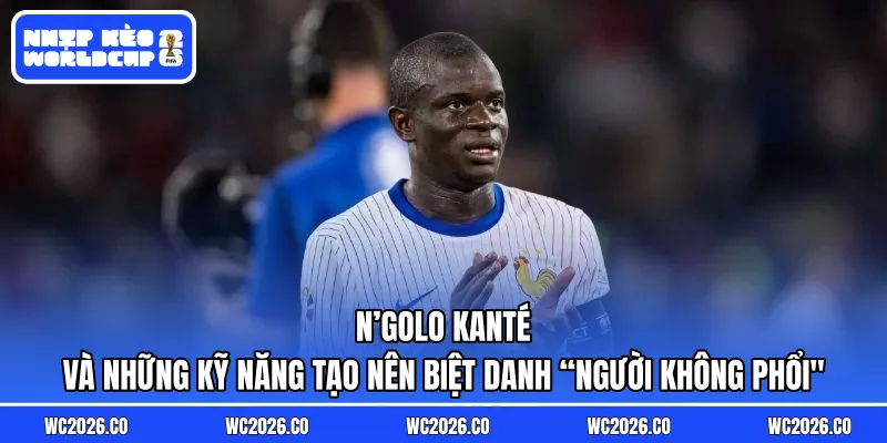 N’Golo Kanté và những kỹ năng tạo nên biệt danh “người không phổi"