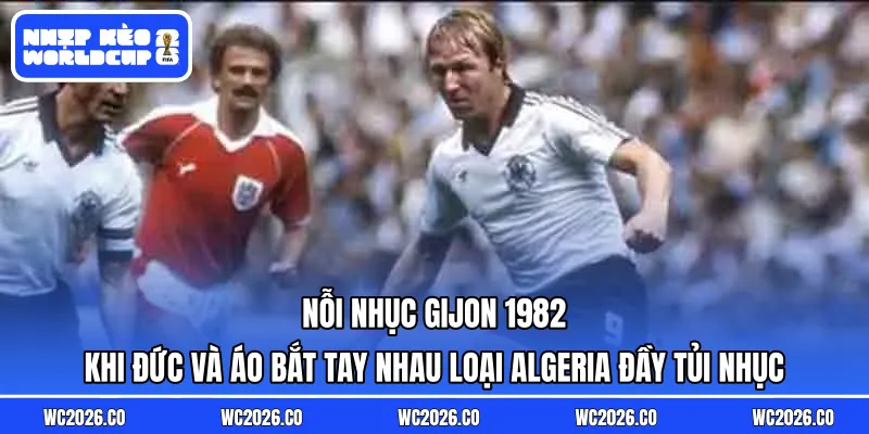 Nỗi nhục Gijon 1982: Khi Đức và Áo bắt tay nhau loại Algeria đầy tủi nhục