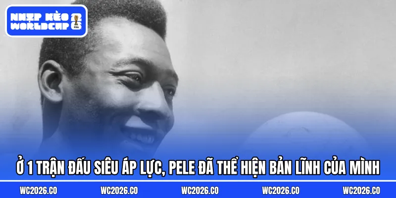 Ở 1 trận đấu siêu áp lực, Pele đã thể hiện bản lĩnh của mình