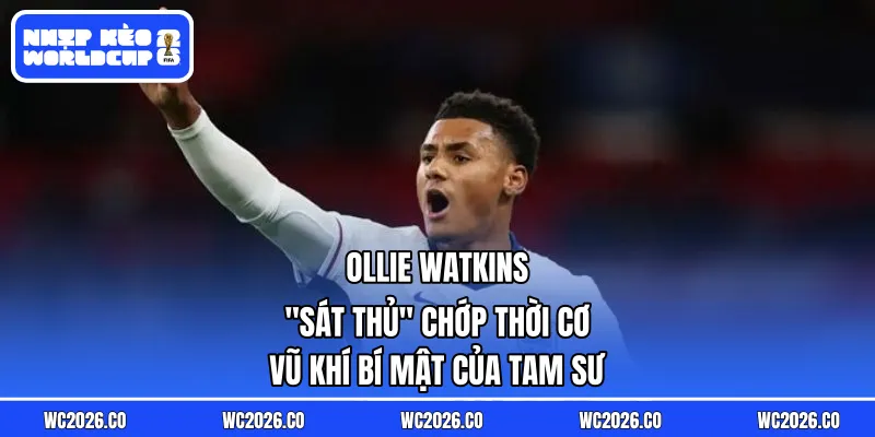 Ollie Watkins: “Sát Thủ” Chớp Thời Cơ – Vũ Khí Bí Mật Của Tam Sư