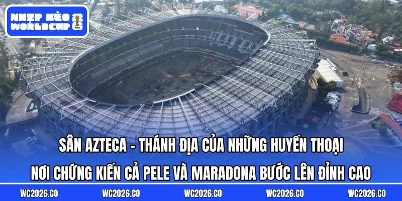 Sân Azteca – Thánh Địa Của Những Huyền Thoại: Nơi chứng kiến cả Pele và Maradona bước lên đỉnh cao