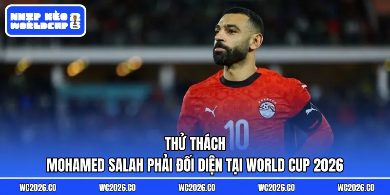 Thử thách Mohamed Salah phải đối diện tại World Cup 2026