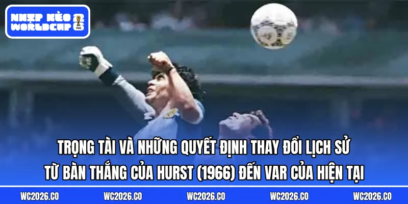 Trọng tài và những quyết định thay đổi lịch sử: Từ bàn thắng của Hurst (1966) đến VAR của hiện tại