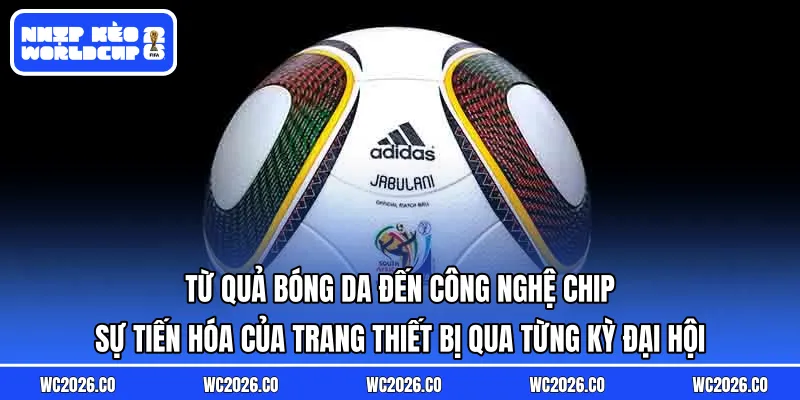 Từ quả bóng da đến công nghệ chip: Sự tiến hóa của trang thiết bị qua từng kỳ đại hội