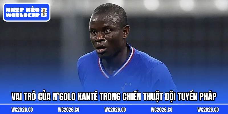 Vai trò của N’Golo Kanté trong chiến thuật đội tuyển Pháp