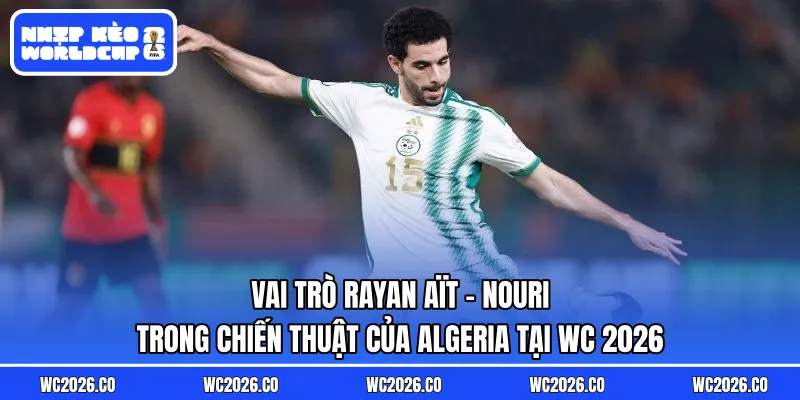 Vai trò Rayan Aït-Nouri trong chiến thuật của Algeria tại WC 2026