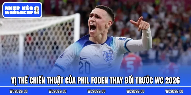 Vị thế chiến thuật của Phil Foden thay đổi trước WC 2026