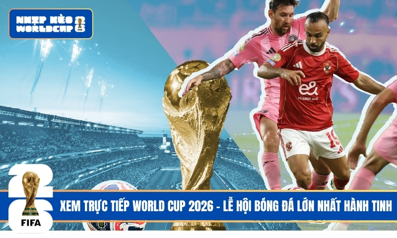 Xem Trực Tiếp World Cup 2026 – Trải Nghiệm Lễ Hội Bóng Đá Lớn Nhất Hành Tinh