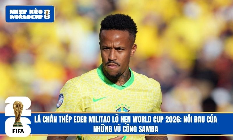 Lá chắn thép Eder Militao lỡ hẹn World Cup 2026: Nỗi đau của những vũ công samba