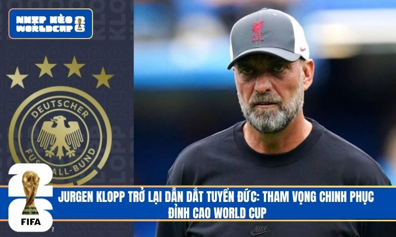 Jurgen Klopp trở lại dẫn dắt tuyển Đức: Tham vọng chinh phục đỉnh cao World Cup