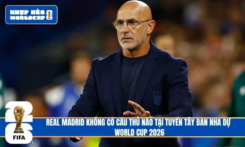 Lịch sử sang trang: Real Madrid không có cầu thủ nào tại tuyển Tây Ban Nha dự World Cup 2026