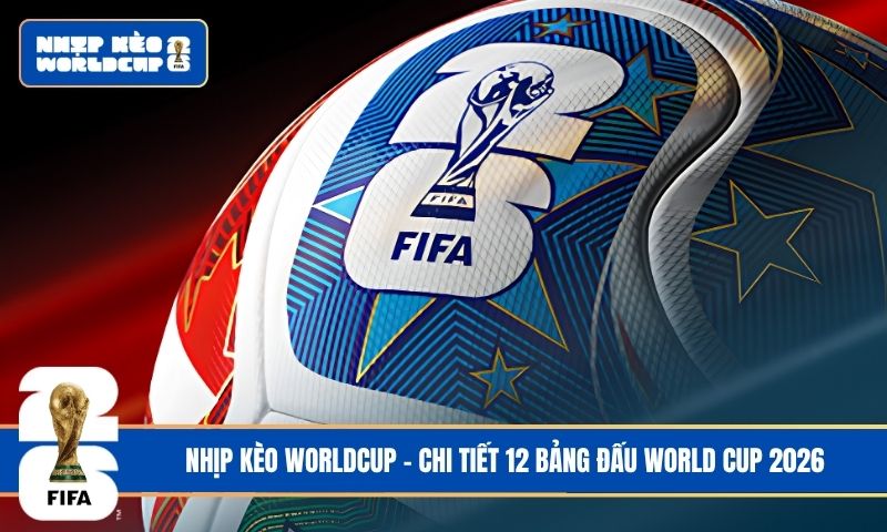 Tìm hiểu chi tiết điểm đặc biệt của 12 bảng đấu World Cup 2026