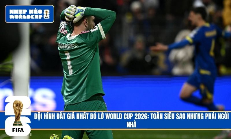 Đội Hình Đắt Giá Nhất Bỏ Lỡ World Cup 2026: Toàn Siêu Sao Nhưng Phải Ngồi Nhà