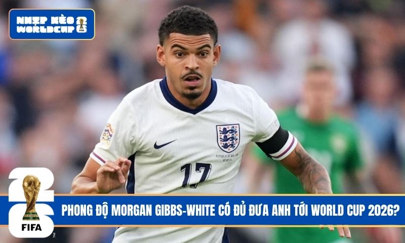 Phong Độ Morgan Gibbs-White Có Đủ Đưa Anh Tới Đỉnh Cao World Cup 2026?
