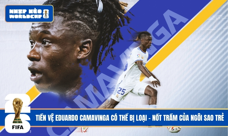 Tiền vệ Eduardo Camavinga có thể bị loại - Nốt trầm của ngôi sao trẻ