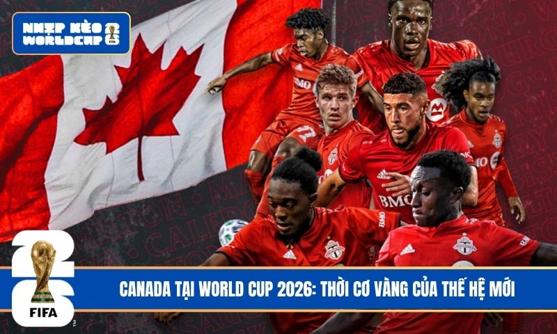 Canada tại World Cup 2026: Thời cơ vàng của thế hệ mới